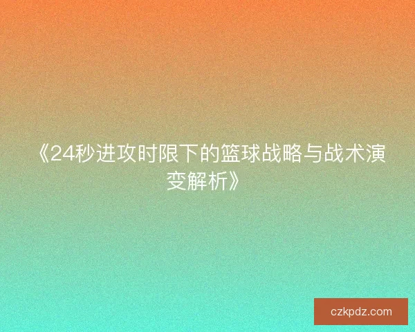 《24秒进攻时限下的篮球战略与战术演变解析》