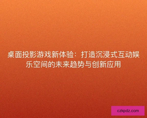 桌面投影游戏新体验：打造沉浸式互动娱乐空间的未来趋势与创新应用