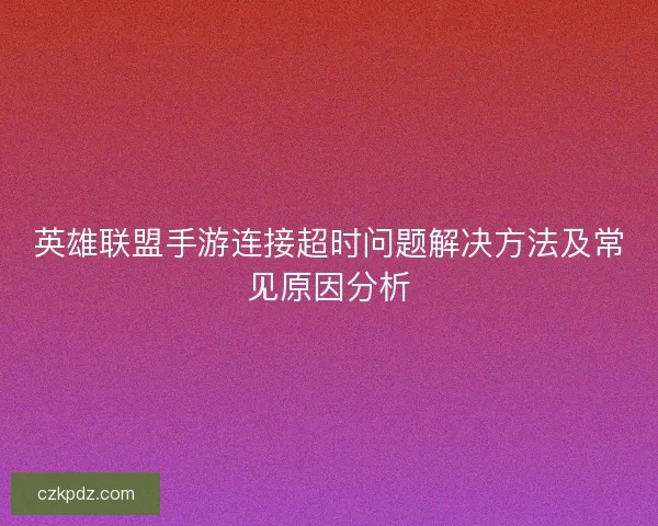 英雄联盟手游连接超时问题解决方法及常见原因分析