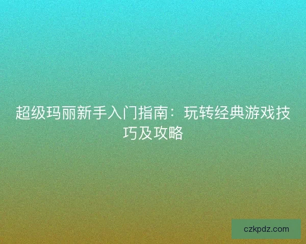 超级玛丽新手入门指南：玩转经典游戏技巧及攻略