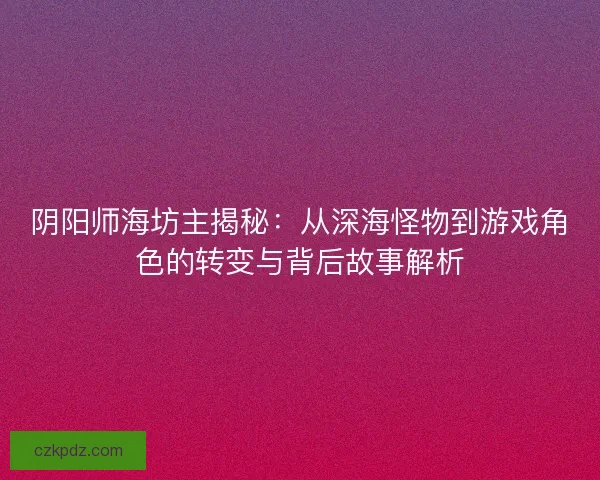 阴阳师海坊主揭秘：从深海怪物到游戏角色的转变与背后故事解析
