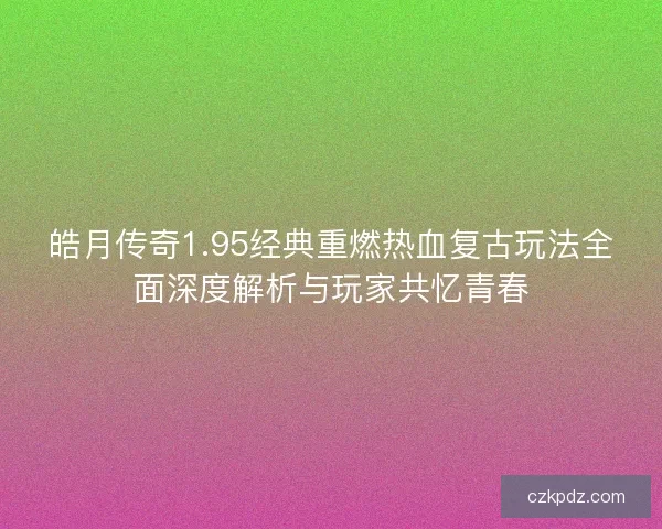 皓月传奇1.95经典重燃热血复古玩法全面深度解析与玩家共忆青春