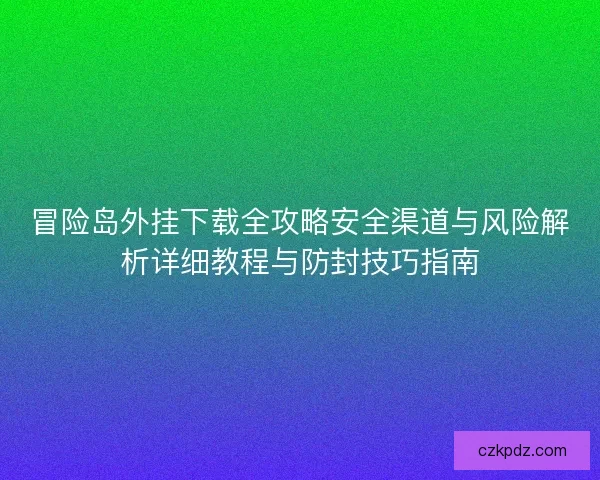 冒险岛外挂下载全攻略安全渠道与风险解析详细教程与防封技巧指南