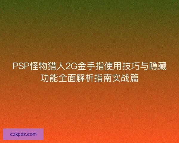 PSP怪物猎人2G金手指使用技巧与隐藏功能全面解析指南实战篇